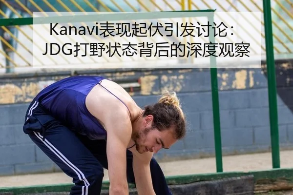 Kanavi表现起伏引发讨论：JDG打野状态背后的深度观察
